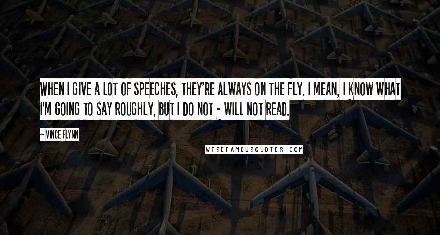 Vince Flynn Quotes: When I give a lot of speeches, they're always on the fly. I mean, I know what I'm going to say roughly, but I do not - will not read.