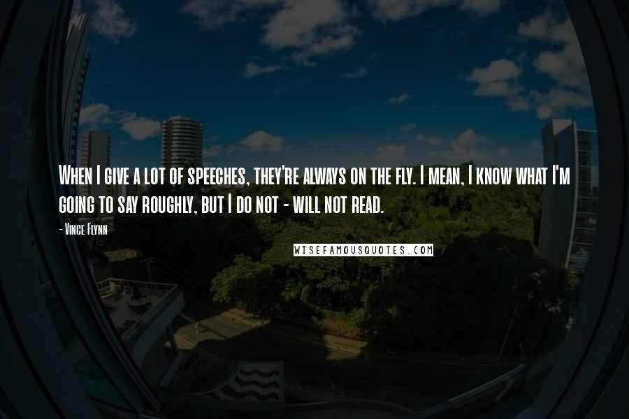 Vince Flynn Quotes: When I give a lot of speeches, they're always on the fly. I mean, I know what I'm going to say roughly, but I do not - will not read.