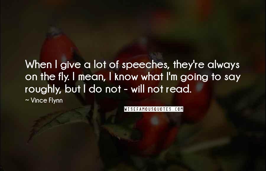 Vince Flynn Quotes: When I give a lot of speeches, they're always on the fly. I mean, I know what I'm going to say roughly, but I do not - will not read.