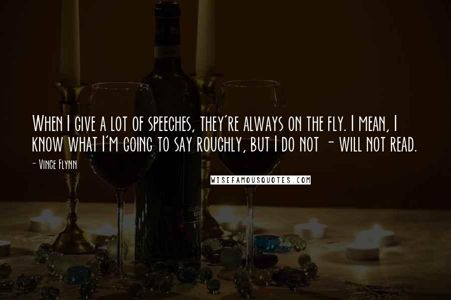 Vince Flynn Quotes: When I give a lot of speeches, they're always on the fly. I mean, I know what I'm going to say roughly, but I do not - will not read.