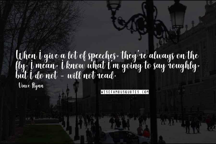 Vince Flynn Quotes: When I give a lot of speeches, they're always on the fly. I mean, I know what I'm going to say roughly, but I do not - will not read.