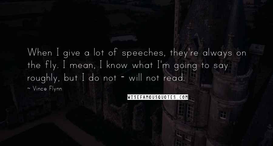 Vince Flynn Quotes: When I give a lot of speeches, they're always on the fly. I mean, I know what I'm going to say roughly, but I do not - will not read.