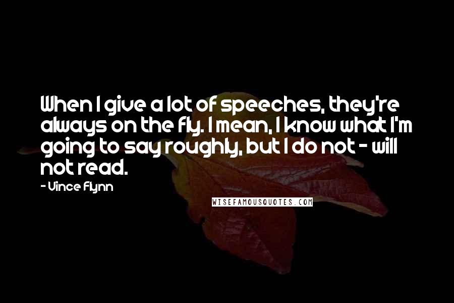 Vince Flynn Quotes: When I give a lot of speeches, they're always on the fly. I mean, I know what I'm going to say roughly, but I do not - will not read.