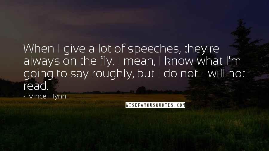 Vince Flynn Quotes: When I give a lot of speeches, they're always on the fly. I mean, I know what I'm going to say roughly, but I do not - will not read.