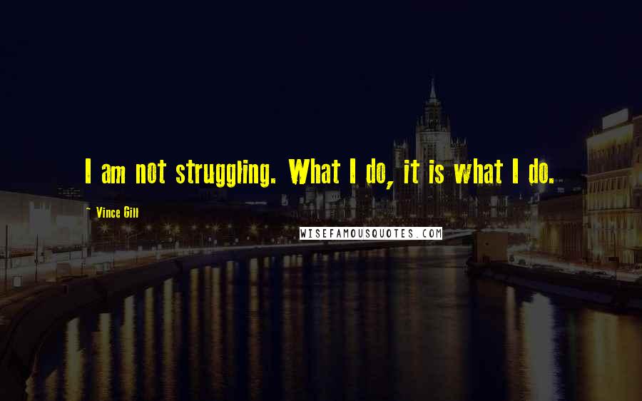 Vince Gill Quotes: I am not struggling. What I do, it is what I do.