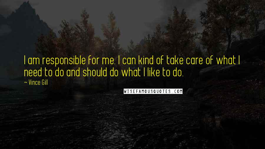 Vince Gill Quotes: I am responsible for me. I can kind of take care of what I need to do and should do what I like to do.