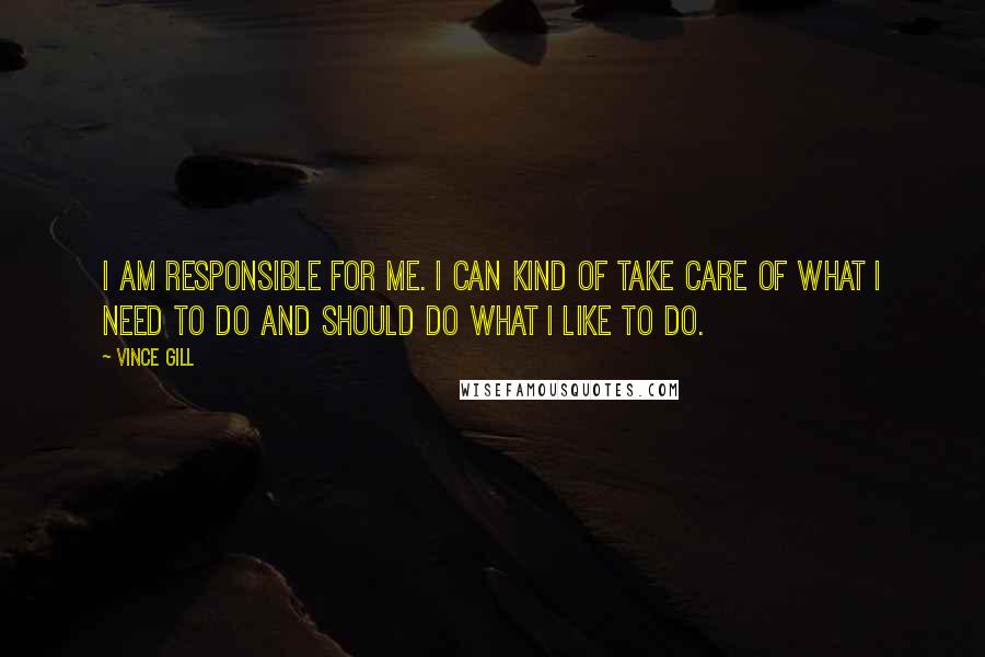 Vince Gill Quotes: I am responsible for me. I can kind of take care of what I need to do and should do what I like to do.