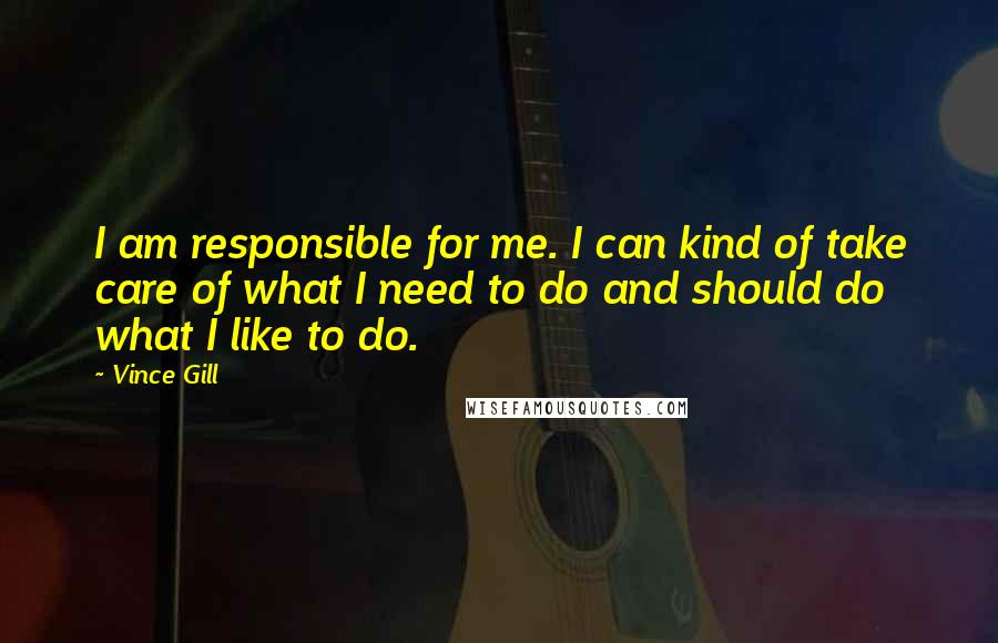 Vince Gill Quotes: I am responsible for me. I can kind of take care of what I need to do and should do what I like to do.