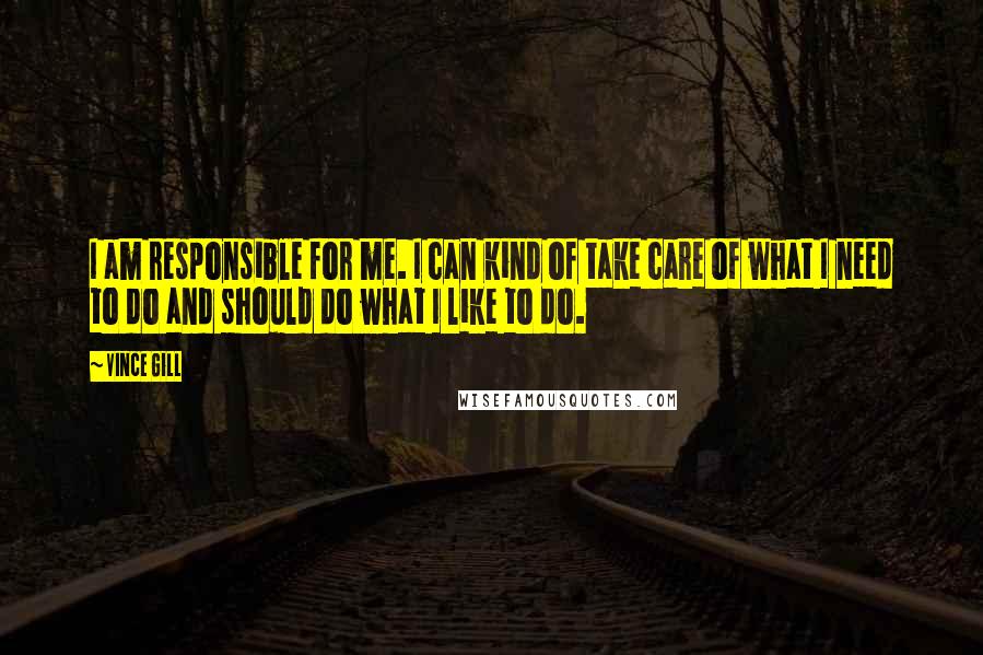 Vince Gill Quotes: I am responsible for me. I can kind of take care of what I need to do and should do what I like to do.