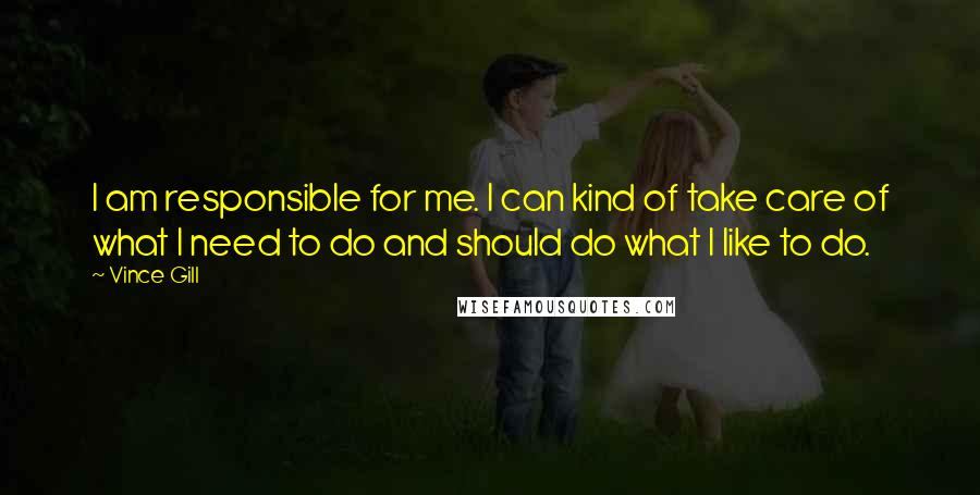 Vince Gill Quotes: I am responsible for me. I can kind of take care of what I need to do and should do what I like to do.