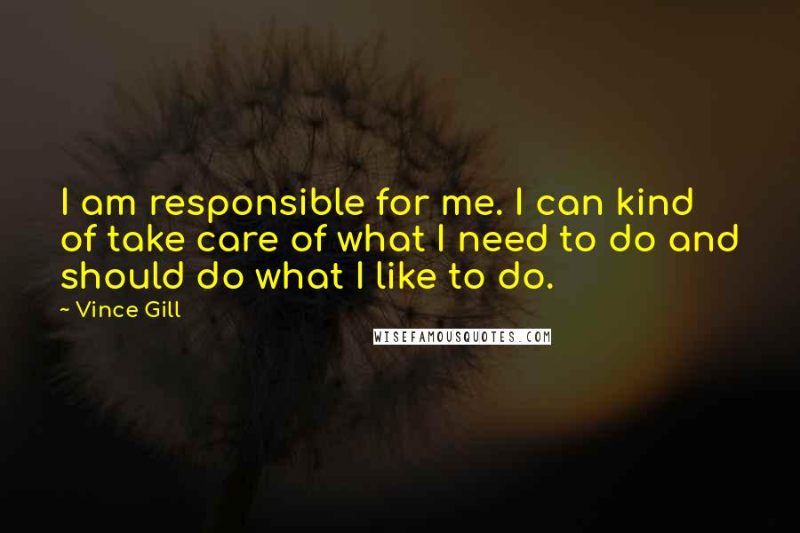 Vince Gill Quotes: I am responsible for me. I can kind of take care of what I need to do and should do what I like to do.