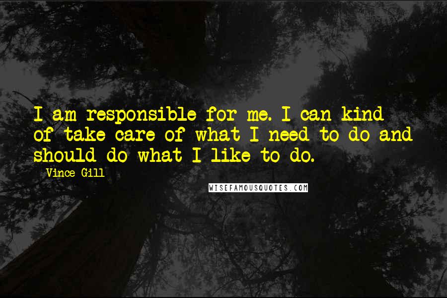 Vince Gill Quotes: I am responsible for me. I can kind of take care of what I need to do and should do what I like to do.
