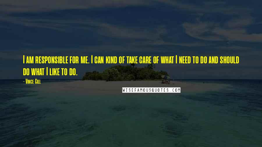 Vince Gill Quotes: I am responsible for me. I can kind of take care of what I need to do and should do what I like to do.