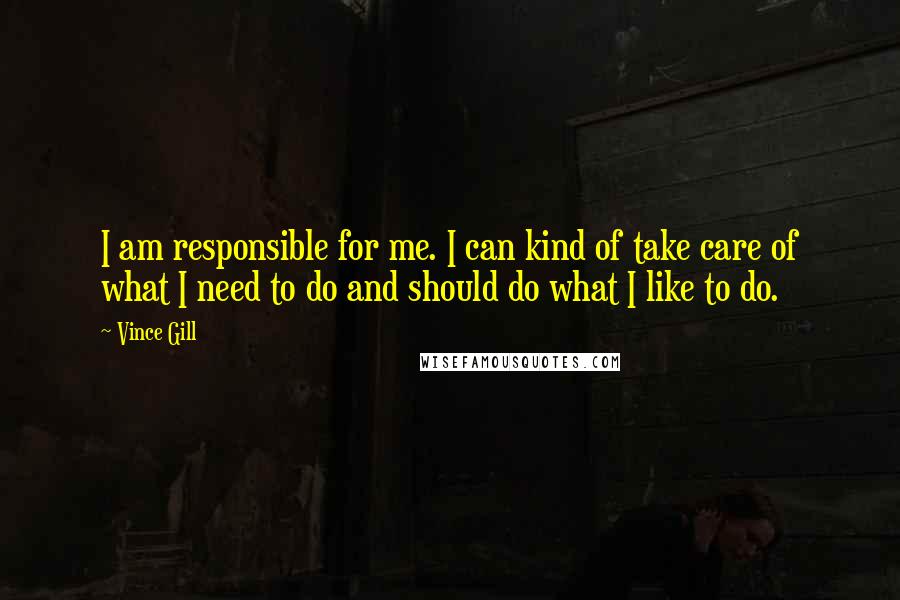 Vince Gill Quotes: I am responsible for me. I can kind of take care of what I need to do and should do what I like to do.