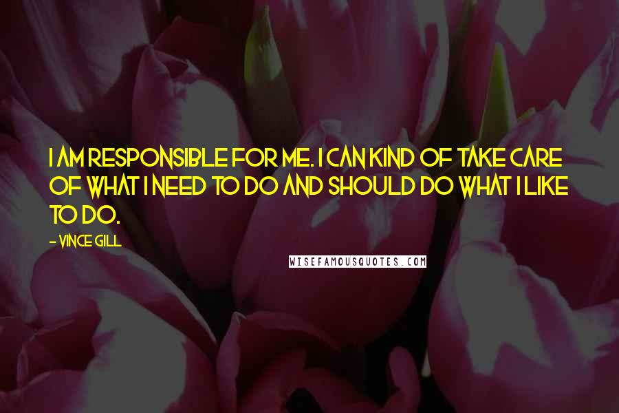 Vince Gill Quotes: I am responsible for me. I can kind of take care of what I need to do and should do what I like to do.