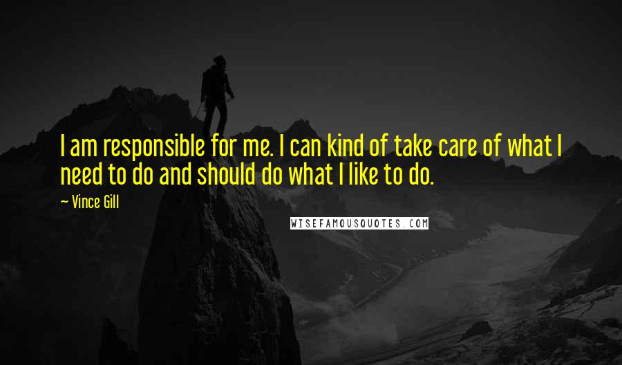 Vince Gill Quotes: I am responsible for me. I can kind of take care of what I need to do and should do what I like to do.