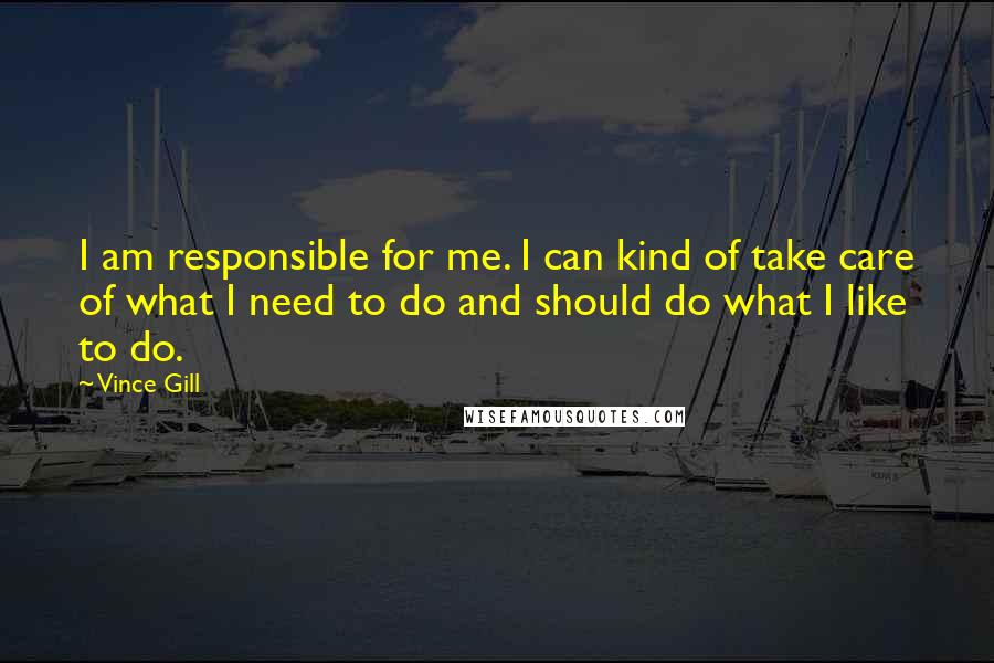 Vince Gill Quotes: I am responsible for me. I can kind of take care of what I need to do and should do what I like to do.