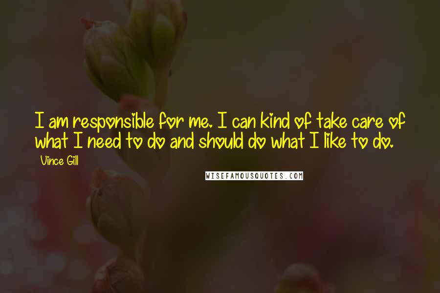 Vince Gill Quotes: I am responsible for me. I can kind of take care of what I need to do and should do what I like to do.