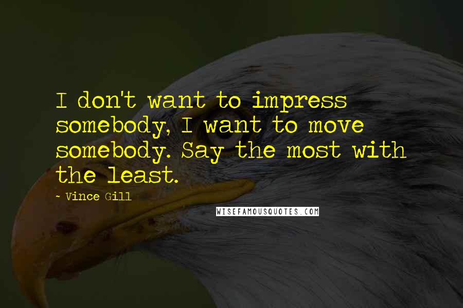 Vince Gill Quotes: I don't want to impress somebody, I want to move somebody. Say the most with the least.