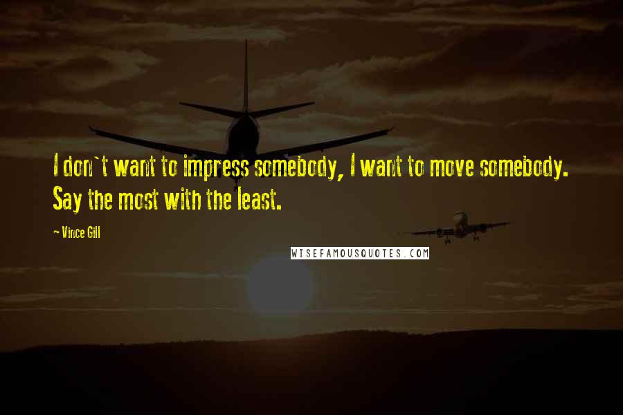 Vince Gill Quotes: I don't want to impress somebody, I want to move somebody. Say the most with the least.