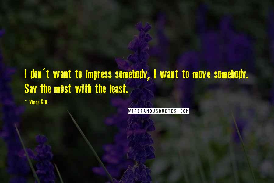 Vince Gill Quotes: I don't want to impress somebody, I want to move somebody. Say the most with the least.