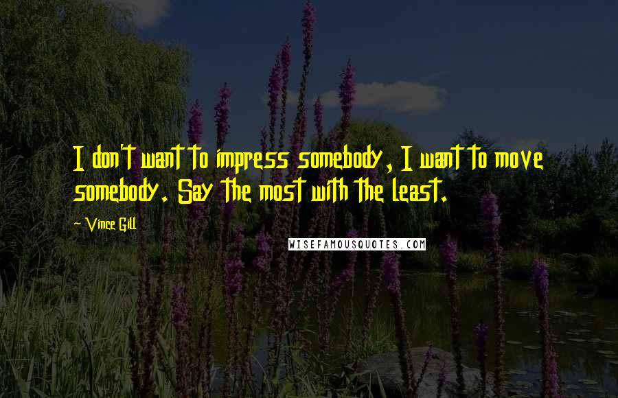 Vince Gill Quotes: I don't want to impress somebody, I want to move somebody. Say the most with the least.