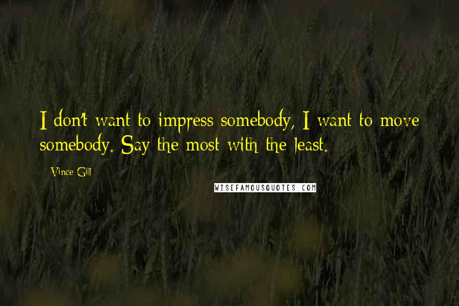 Vince Gill Quotes: I don't want to impress somebody, I want to move somebody. Say the most with the least.