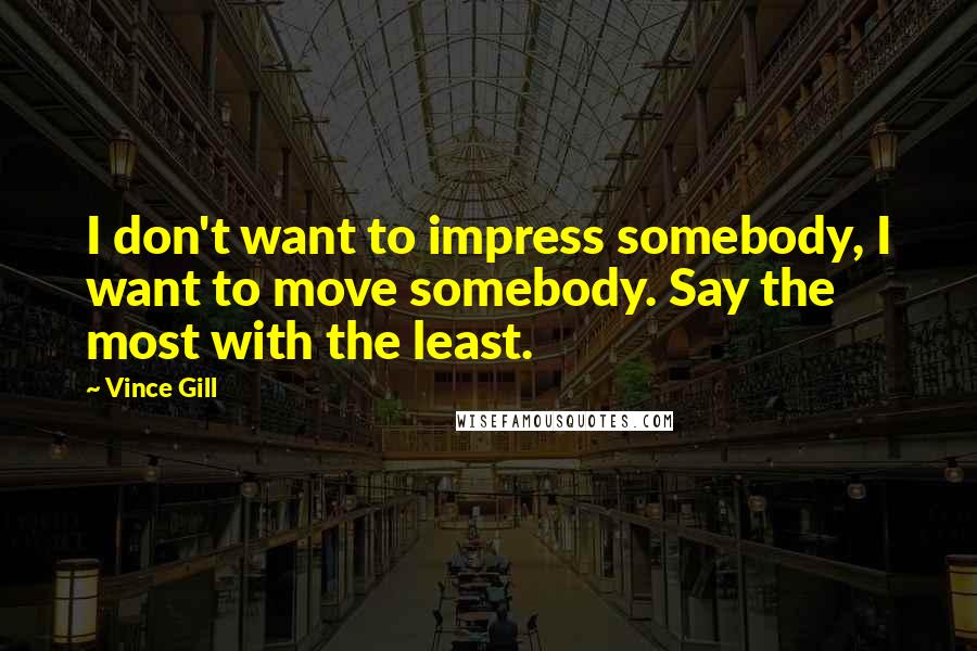 Vince Gill Quotes: I don't want to impress somebody, I want to move somebody. Say the most with the least.