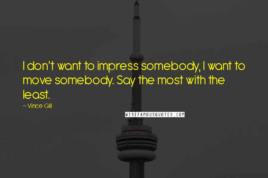 Vince Gill Quotes: I don't want to impress somebody, I want to move somebody. Say the most with the least.