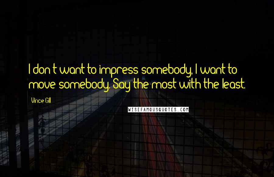 Vince Gill Quotes: I don't want to impress somebody, I want to move somebody. Say the most with the least.