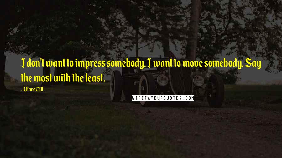 Vince Gill Quotes: I don't want to impress somebody, I want to move somebody. Say the most with the least.