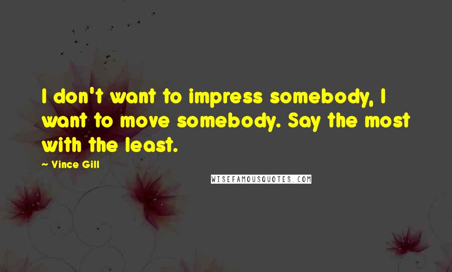 Vince Gill Quotes: I don't want to impress somebody, I want to move somebody. Say the most with the least.