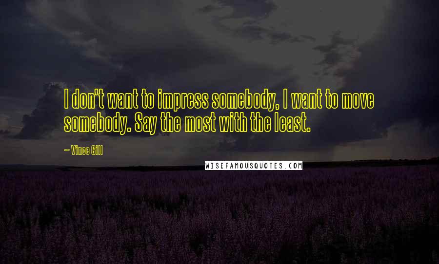 Vince Gill Quotes: I don't want to impress somebody, I want to move somebody. Say the most with the least.