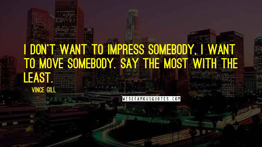 Vince Gill Quotes: I don't want to impress somebody, I want to move somebody. Say the most with the least.