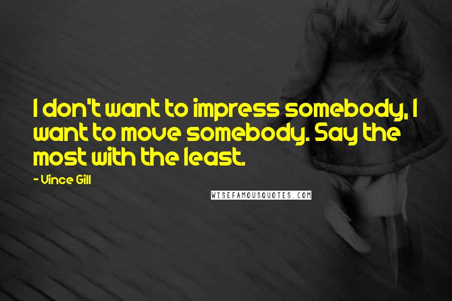 Vince Gill Quotes: I don't want to impress somebody, I want to move somebody. Say the most with the least.