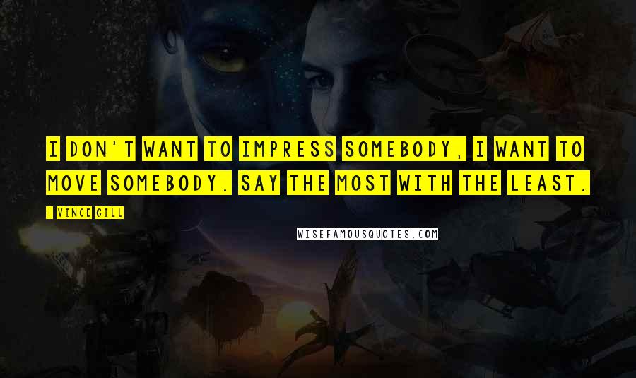 Vince Gill Quotes: I don't want to impress somebody, I want to move somebody. Say the most with the least.