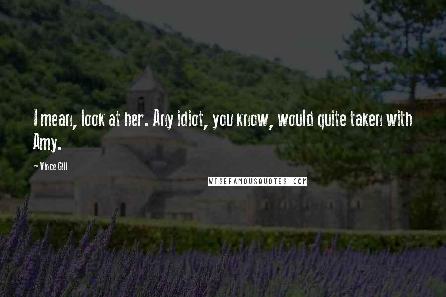 Vince Gill Quotes: I mean, look at her. Any idiot, you know, would quite taken with Amy.