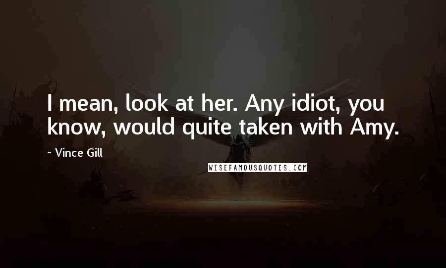 Vince Gill Quotes: I mean, look at her. Any idiot, you know, would quite taken with Amy.