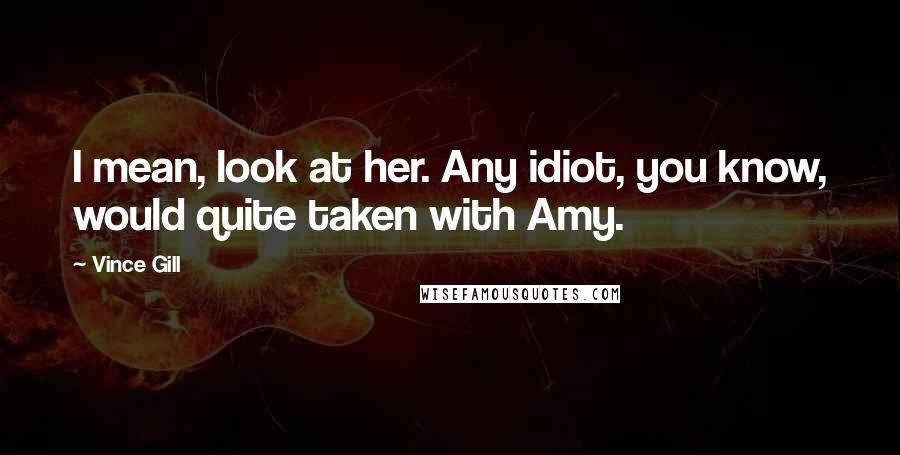 Vince Gill Quotes: I mean, look at her. Any idiot, you know, would quite taken with Amy.