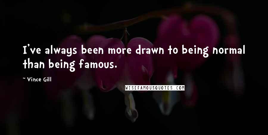 Vince Gill Quotes: I've always been more drawn to being normal than being famous.