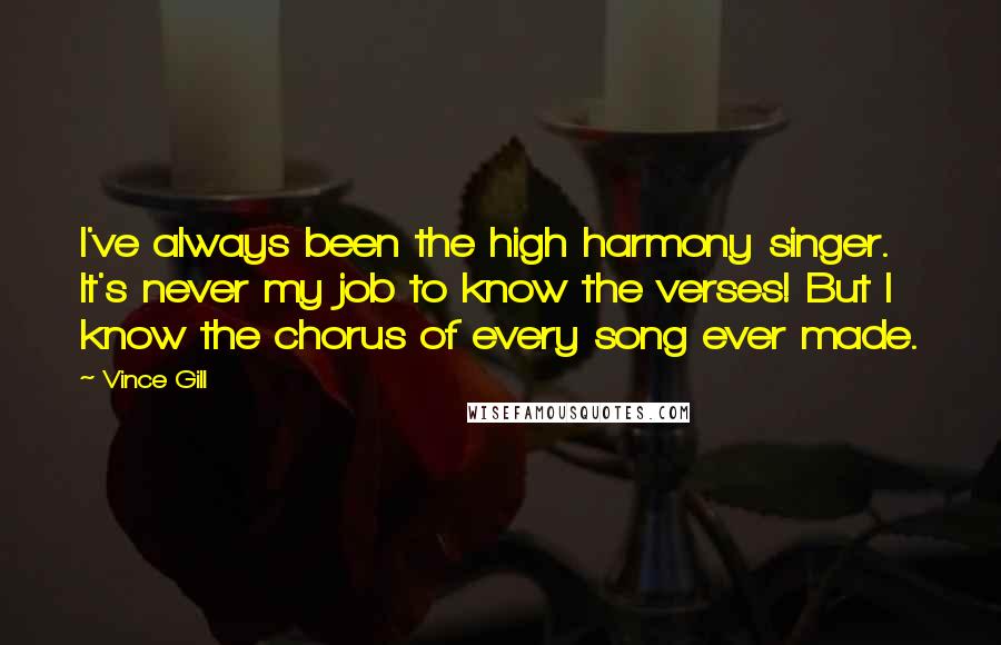 Vince Gill Quotes: I've always been the high harmony singer. It's never my job to know the verses! But I know the chorus of every song ever made.