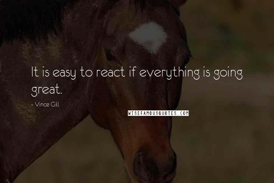 Vince Gill Quotes: It is easy to react if everything is going great.