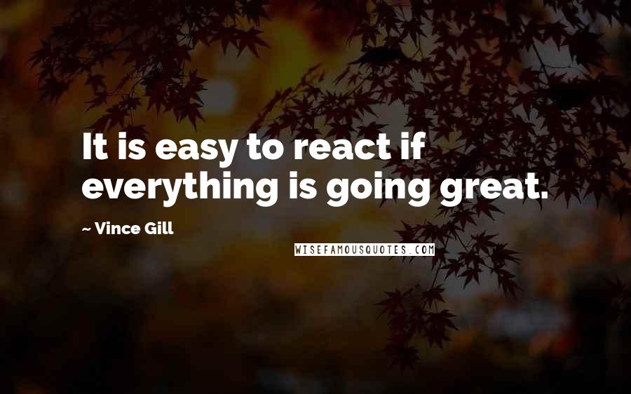 Vince Gill Quotes: It is easy to react if everything is going great.