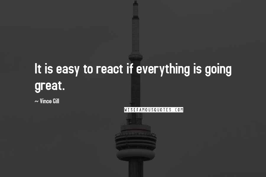 Vince Gill Quotes: It is easy to react if everything is going great.