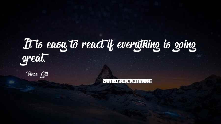 Vince Gill Quotes: It is easy to react if everything is going great.