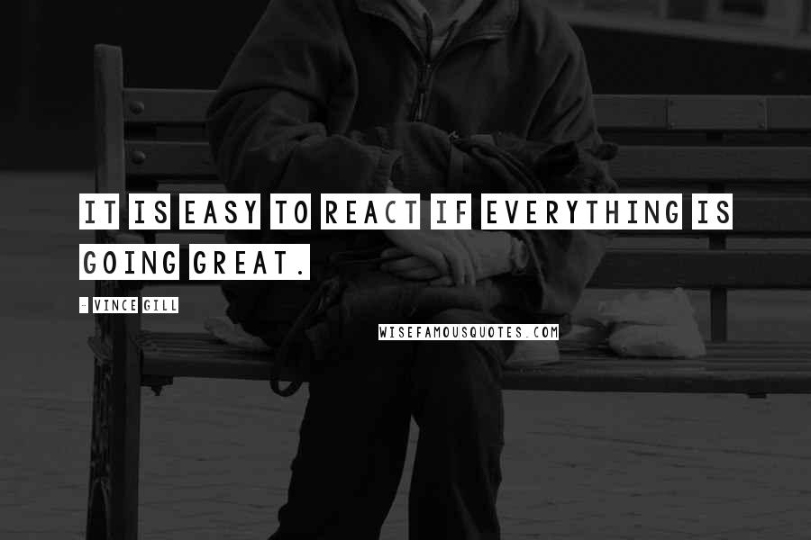 Vince Gill Quotes: It is easy to react if everything is going great.