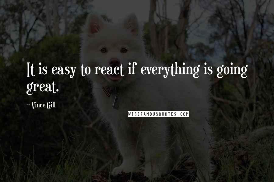 Vince Gill Quotes: It is easy to react if everything is going great.