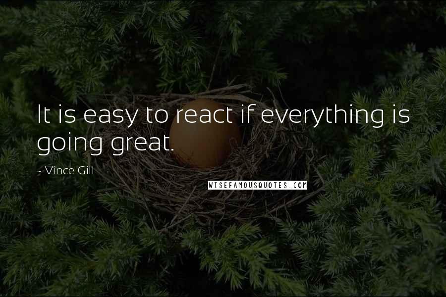 Vince Gill Quotes: It is easy to react if everything is going great.