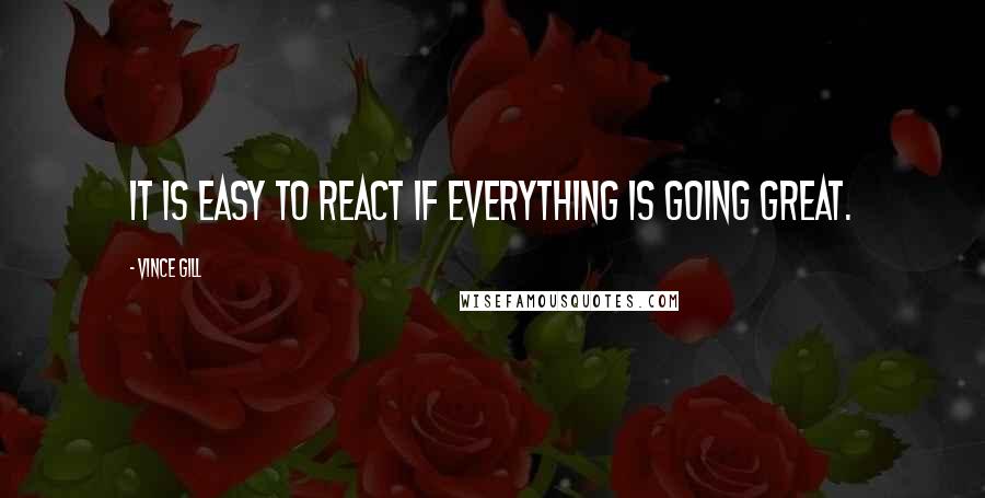 Vince Gill Quotes: It is easy to react if everything is going great.