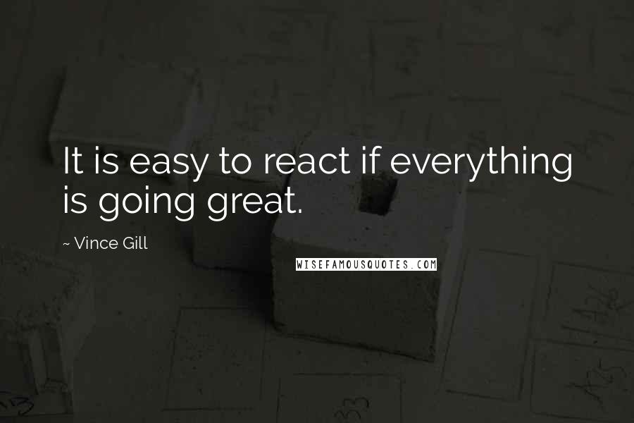 Vince Gill Quotes: It is easy to react if everything is going great.